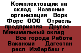 Комплектовщик на склад › Название организации ­ Ворк Форс, ООО › Отрасль предприятия ­ Другое › Минимальный оклад ­ 30 000 - Все города Работа » Вакансии   . Дагестан респ.,Избербаш г.